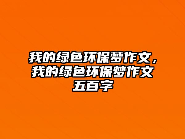 我的綠色環(huán)保夢作文，我的綠色環(huán)保夢作文五百字