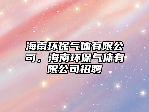 海南環(huán)保氣體有限公司，海南環(huán)保氣體有限公司招聘