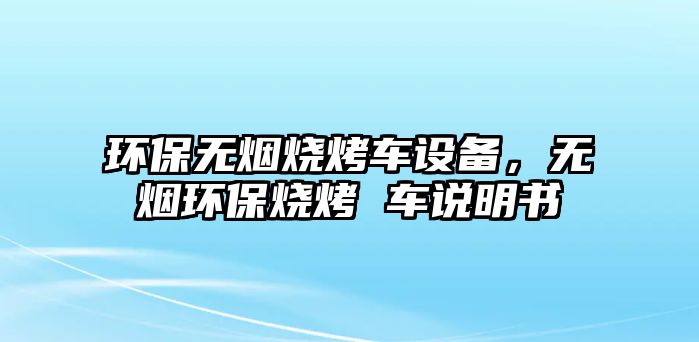環(huán)保無(wú)煙燒烤車(chē)設(shè)備，無(wú)煙環(huán)保燒烤 車(chē)說(shuō)明書(shū)