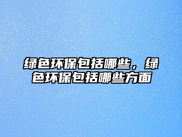綠色環(huán)保包括哪些，綠色環(huán)保包括哪些方面