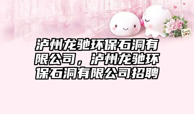瀘州龍馳環(huán)保石洞有限公司，瀘州龍馳環(huán)保石洞有限公司招聘