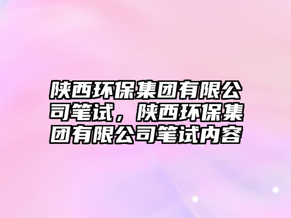 陜西環(huán)保集團(tuán)有限公司筆試，陜西環(huán)保集團(tuán)有限公司筆試內(nèi)容