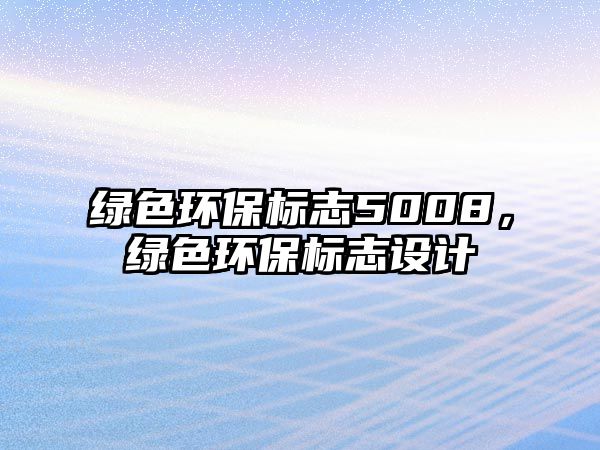 綠色環(huán)保標(biāo)志5008，綠色環(huán)保標(biāo)志設(shè)計(jì)