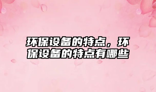 環(huán)保設(shè)備的特點(diǎn)，環(huán)保設(shè)備的特點(diǎn)有哪些