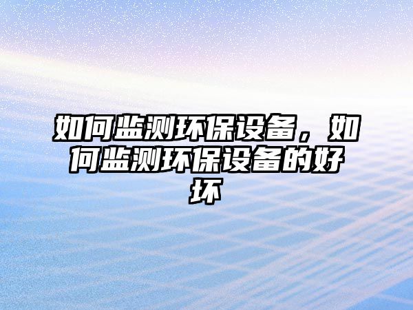 如何監(jiān)測(cè)環(huán)保設(shè)備，如何監(jiān)測(cè)環(huán)保設(shè)備的好壞