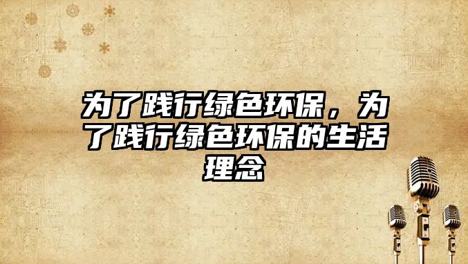 為了踐行綠色環(huán)保，為了踐行綠色環(huán)保的生活理念