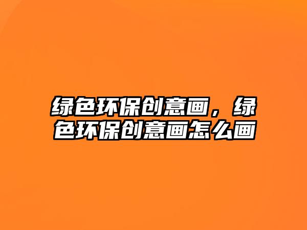 綠色環(huán)保創(chuàng)意畫，綠色環(huán)保創(chuàng)意畫怎么畫