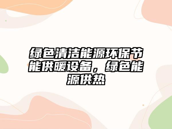 綠色清潔能源環(huán)保節(jié)能供暖設(shè)備，綠色能源供熱