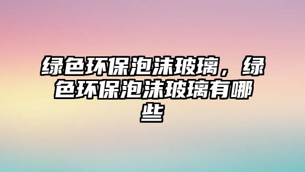 綠色環(huán)保泡沫玻璃，綠色環(huán)保泡沫玻璃有哪些