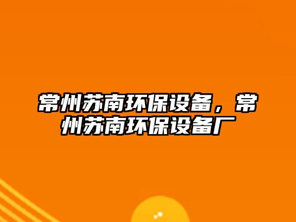 常州蘇南環(huán)保設備，常州蘇南環(huán)保設備廠