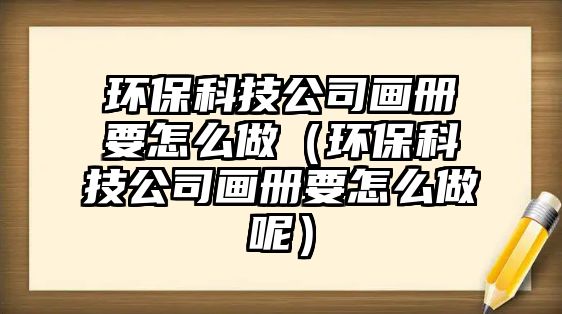 環(huán)?？萍脊井媰砸趺醋觯ōh(huán)保科技公司畫冊要怎么做呢）