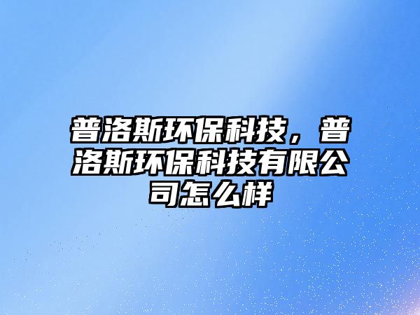 普洛斯環(huán)?？萍迹章逅弓h(huán)?？萍加邢薰驹趺礃? class=