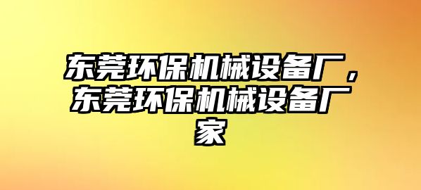 東莞環(huán)保機械設(shè)備廠，東莞環(huán)保機械設(shè)備廠家