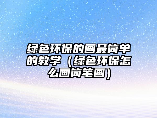 綠色環(huán)保的畫最簡單的教學（綠色環(huán)保怎么畫簡筆畫）