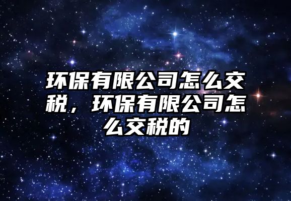 環(huán)保有限公司怎么交稅，環(huán)保有限公司怎么交稅的