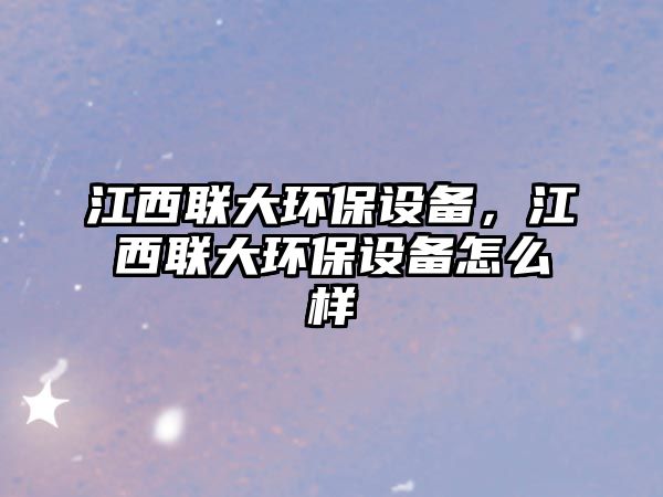 江西聯(lián)大環(huán)保設(shè)備，江西聯(lián)大環(huán)保設(shè)備怎么樣