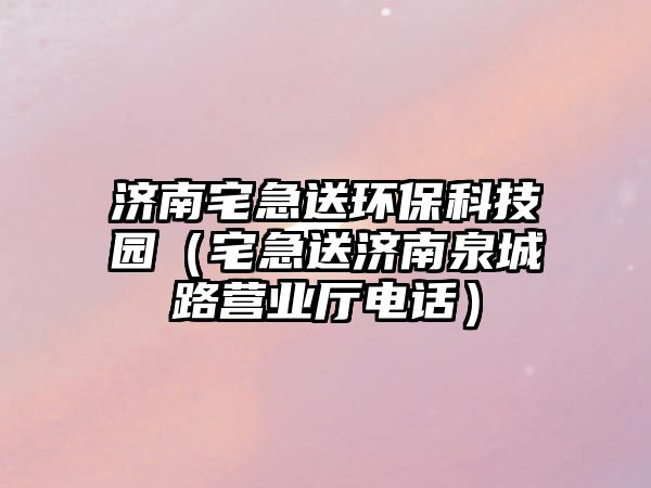 濟(jì)南宅急送環(huán)保科技園（宅急送濟(jì)南泉城路營(yíng)業(yè)廳電話）