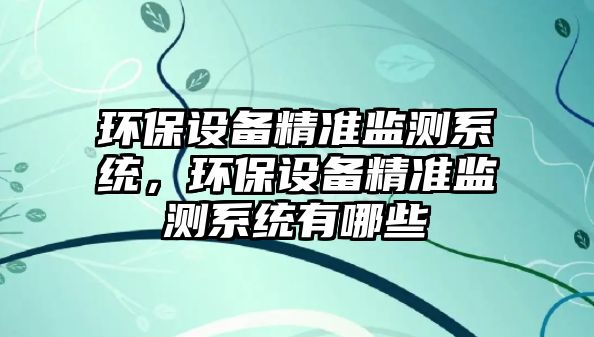 環(huán)保設備精準監(jiān)測系統(tǒng)，環(huán)保設備精準監(jiān)測系統(tǒng)有哪些