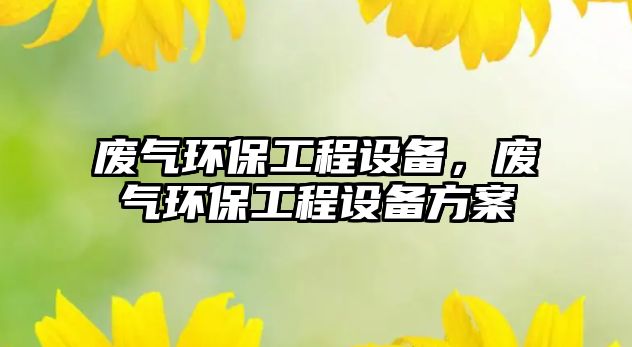 廢氣環(huán)保工程設(shè)備，廢氣環(huán)保工程設(shè)備方案