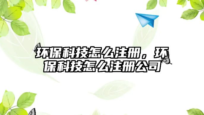 環(huán)?？萍荚趺醋?，環(huán)保科技怎么注冊公司