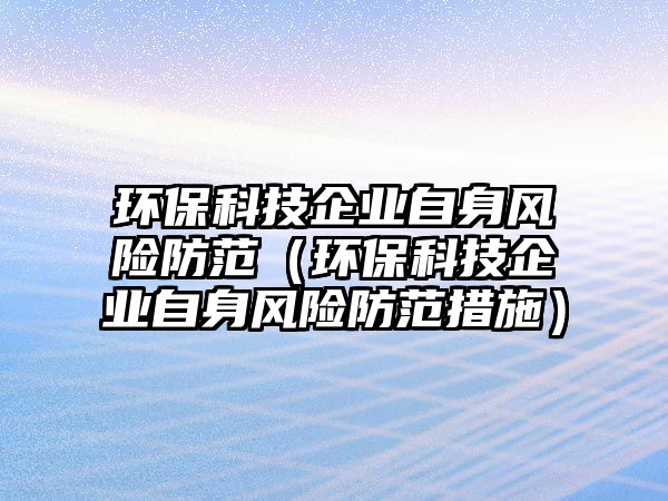 環(huán)保科技企業(yè)自身風(fēng)險(xiǎn)防范（環(huán)?？萍计髽I(yè)自身風(fēng)險(xiǎn)防范措施）