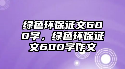 綠色環(huán)保征文600字，綠色環(huán)保征文600字作文