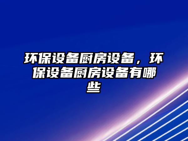 環(huán)保設(shè)備廚房設(shè)備，環(huán)保設(shè)備廚房設(shè)備有哪些