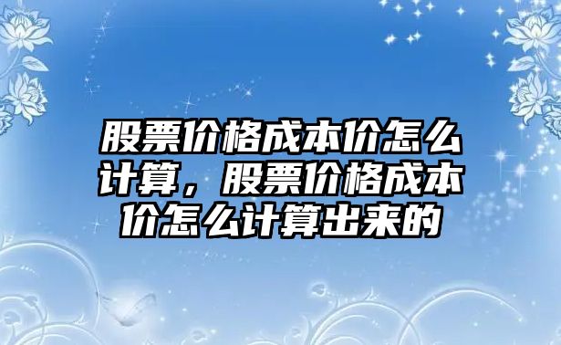 股票價(jià)格成本價(jià)怎么計(jì)算，股票價(jià)格成本價(jià)怎么計(jì)算出來(lái)的