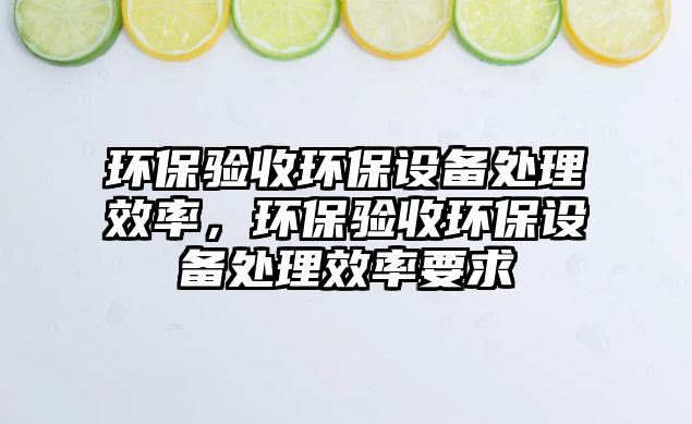 環(huán)保驗收環(huán)保設(shè)備處理效率，環(huán)保驗收環(huán)保設(shè)備處理效率要求