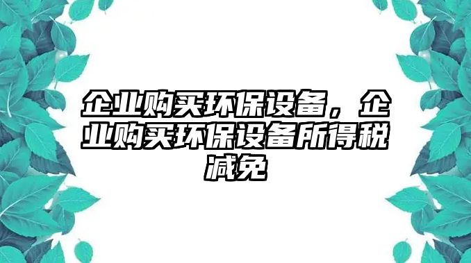 企業(yè)購(gòu)買環(huán)保設(shè)備，企業(yè)購(gòu)買環(huán)保設(shè)備所得稅減免
