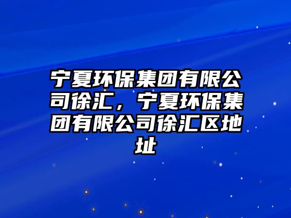寧夏環(huán)保集團(tuán)有限公司徐匯，寧夏環(huán)保集團(tuán)有限公司徐匯區(qū)地址