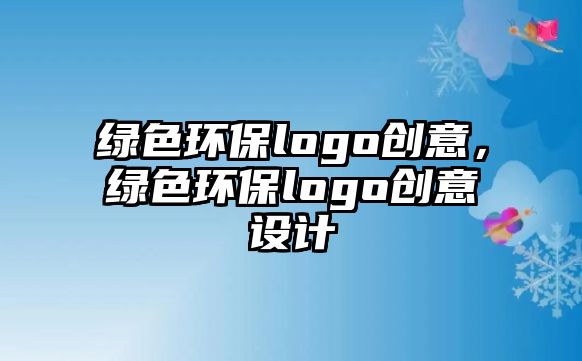 綠色環(huán)保logo創(chuàng)意，綠色環(huán)保logo創(chuàng)意設(shè)計(jì)