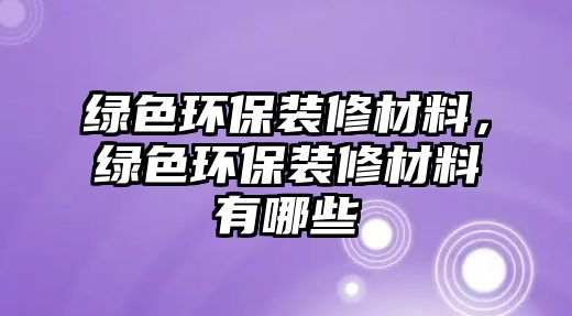 綠色環(huán)保裝修材料，綠色環(huán)保裝修材料有哪些