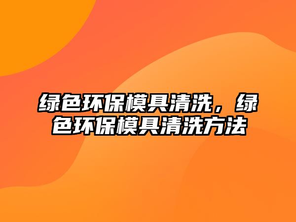 綠色環(huán)保模具清洗，綠色環(huán)保模具清洗方法