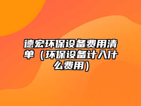 德宏環(huán)保設(shè)備費(fèi)用清單（環(huán)保設(shè)備計(jì)入什么費(fèi)用）