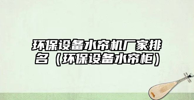 環(huán)保設(shè)備水簾機廠家排名（環(huán)保設(shè)備水簾柜）