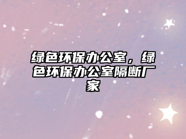 綠色環(huán)保辦公室，綠色環(huán)保辦公室隔斷廠家