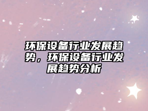 環(huán)保設(shè)備行業(yè)發(fā)展趨勢(shì)，環(huán)保設(shè)備行業(yè)發(fā)展趨勢(shì)分析
