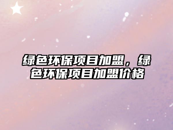 綠色環(huán)保項(xiàng)目加盟，綠色環(huán)保項(xiàng)目加盟價(jià)格