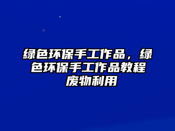 綠色環(huán)保手工作品，綠色環(huán)保手工作品教程 廢物利用