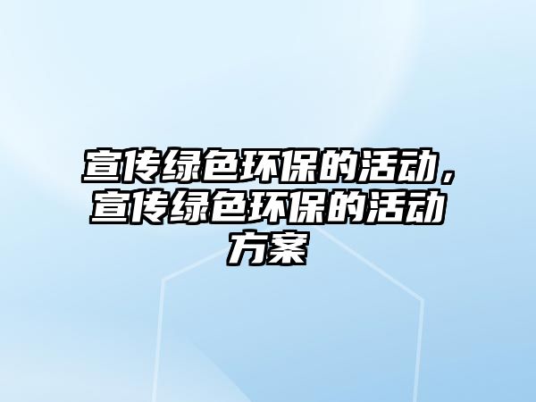 宣傳綠色環(huán)保的活動，宣傳綠色環(huán)保的活動方案