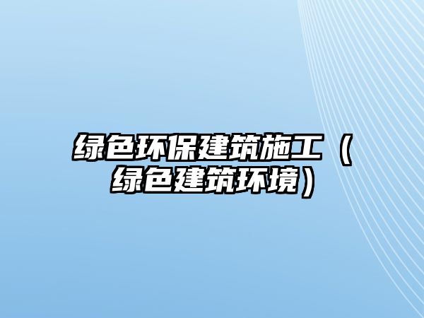 綠色環(huán)保建筑施工（綠色建筑環(huán)境）