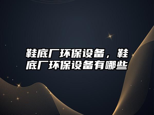 鞋底廠環(huán)保設(shè)備，鞋底廠環(huán)保設(shè)備有哪些