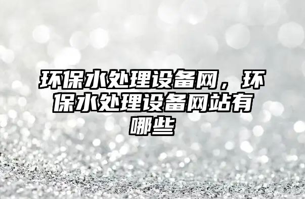 環(huán)保水處理設(shè)備網(wǎng)，環(huán)保水處理設(shè)備網(wǎng)站有哪些