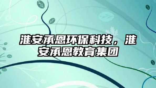 淮安承恩環(huán)保科技，淮安承恩教育集團