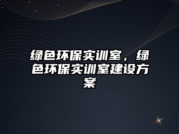 綠色環(huán)保實(shí)訓(xùn)室，綠色環(huán)保實(shí)訓(xùn)室建設(shè)方案