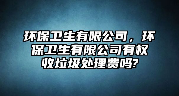 環(huán)保衛(wèi)生有限公司，環(huán)保衛(wèi)生有限公司有權收垃圾處理費嗎?