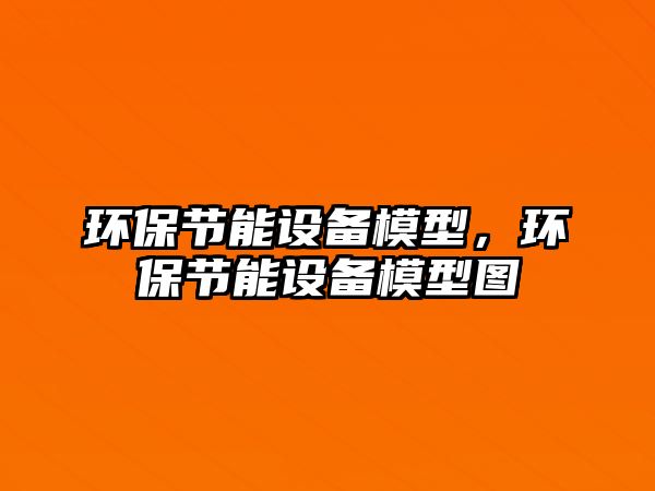 環(huán)保節(jié)能設(shè)備模型，環(huán)保節(jié)能設(shè)備模型圖