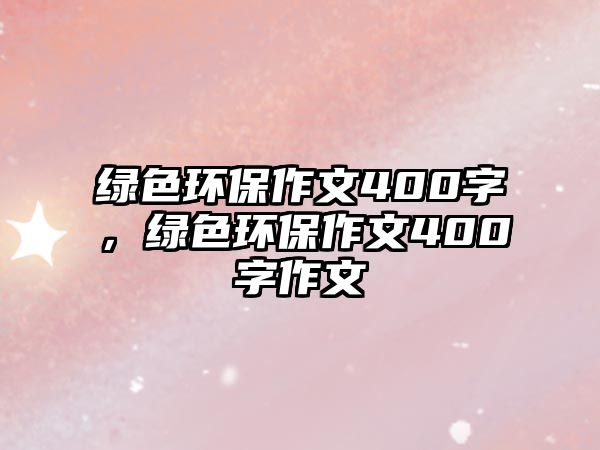 綠色環(huán)保作文400字，綠色環(huán)保作文400字作文