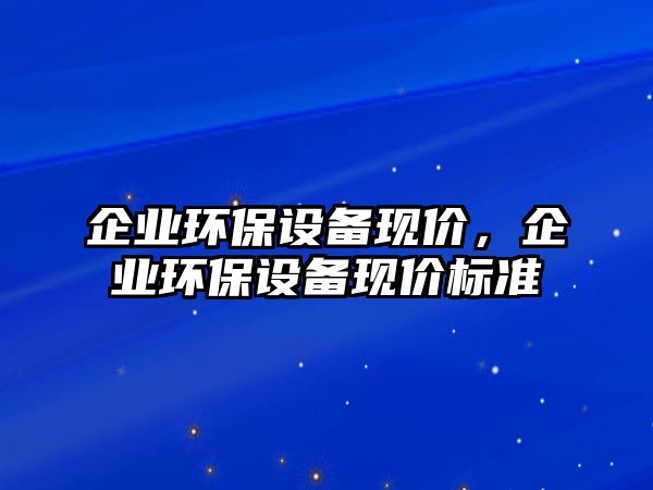 企業(yè)環(huán)保設(shè)備現(xiàn)價，企業(yè)環(huán)保設(shè)備現(xiàn)價標(biāo)準(zhǔn)